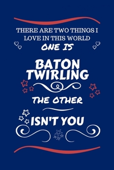 There Are Two Things I Love In This World One Is Baton Twirling The Other Isn't You: Perfect Gag Gift For A Lover Of Baton Twirling | Blank Lined ... Humour and Banter | Xmas | Secret Santa |