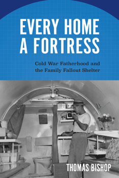 Hardcover Every Home a Fortress: Cold War Fatherhood and the Family Fallout Shelter Book