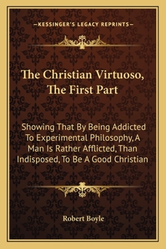 Paperback The Christian Virtuoso, The First Part: Showing That By Being Addicted To Experimental Philosophy, A Man Is Rather Afflicted, Than Indisposed, To Be A Book