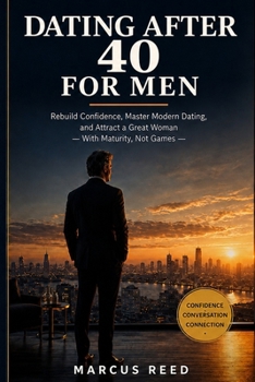 Dating After 40 for Men: Rebuild Confidence, Master Modern Dating, and Attract a Great Woman — With Maturity, Not Games (Confident Dating for Men)