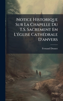 Hardcover Notice Historique Sur La Chapelle Du T.S. Sacrement En L'Ã(c)glise CathÃ(c)drale D'anvers [French] Book