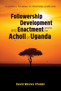 Hardcover Followership Development and Enactment Among the Acholi of Uganda: A Seamless Paradigm for Relational Leadership Book