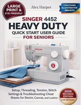 Singer 4452 Heavy Duty Quick Start User Guide for Seniors [Large Print Edition]: Setup, Threading, Tension, Stitch Settings & Troubleshooting Cheat Sheets for Denim, Canvas, and Leather