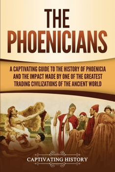 Paperback The Phoenicians: A Captivating Guide to the History of Phoenicia and the Impact Made by One of the Greatest Trading Civilizations of the Ancient World Book