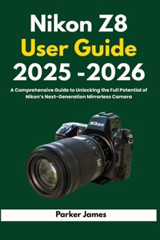 Paperback Nikon Z8 User Guide 2025-2026: A Comprehensive Guide to Unlocking the Full Potential of Nikon's Next-Generation Mirrorless Camera Book