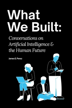 What We Built: Conversations on Artificial Intelligence and the Human Future