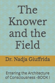The Knower and the Field: Entering the Architecture of Consciousness -BOOK I (Transcendent Inquiry Series)