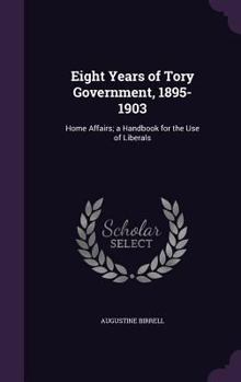 Hardcover Eight Years of Tory Government, 1895-1903: Home Affairs; a Handbook for the Use of Liberals Book