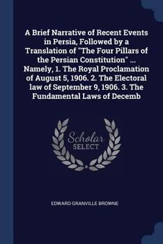 Paperback A Brief Narrative of Recent Events in Persia, Followed by a Translation of "The Four Pillars of the Persian Constitution" ... Namely, 1. The Royal Pro Book