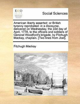 American liberty asserted: or British tyranny reprobated: in a discourse, delivered on Wednesday, the 22d day of April, 1778, to the officers and ... Mackay, chaplain. [Two lines from Joel].