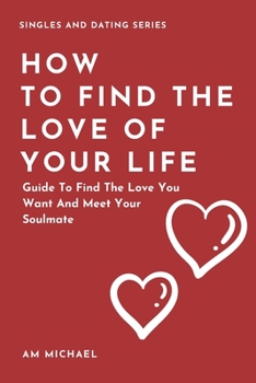 Paperback How to Find The Love Of Your Life: Guide To Find The Love You Want And Meet Your Soulmate Book