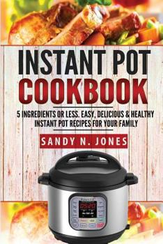 Instant Pot Cookbook: 5 Ingredients or Less. Easy, Delicious & Healthy Instant Pot Recipes for Your Family