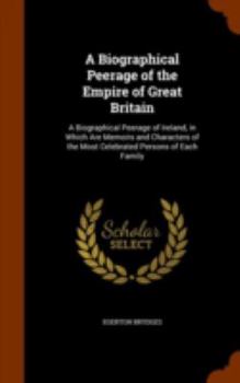 A Biographical Peerage of the Empire of Great Britain: A Biographical Peerage of Ireland, in Which Are Memoirs and Characters of the Most Celebrated Persons of Each Family
