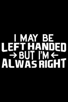 I May Be Left Handed But I'm Always Right: Gifts for Left Handed Journal Notebook – Lefties Journal Notebook Gifts - Left Handed Gifts Notebook Journal – Funny Left Handed Journal