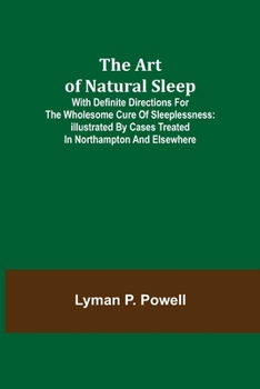 Paperback The Art of Natural Sleep; With definite directions for the wholesome cure of sleeplessness: illustrated by cases treated in Northampton and elsewhere Book