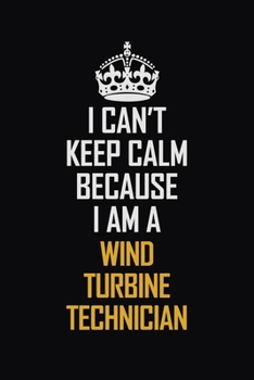 I Can't Keep Calm Because I Am A Wind Turbine Technician: Motivational Career Pride Quote 6x9 Blank Lined Job Inspirational Notebook Journal