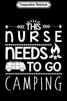 Composition Notebook: This Nurse Needs To Go Camping Camp Lover Journal/Notebook Blank Lined Ruled 6x9 100 Pages