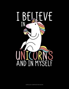 I Believe In Unicorns And In Myself: Unruled Composition Book