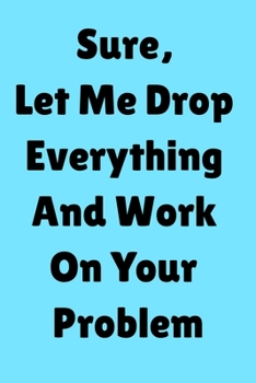 Funny Journal Notebook: Sure, Let Me Drop Everything and Work On Your Problem: Stunning 110-Pages 6" X 9" Size Blank Ruled Notebook For Coworkers, ... in for Men Women and Coworkers at Office