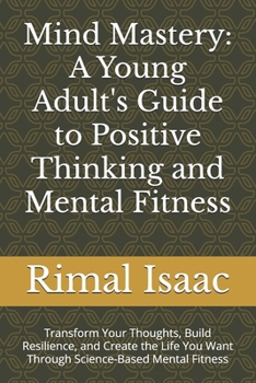Mind Mastery: A Young Adult's Guide to Positive Thinking and Mental Fitness: Transform Your Thoughts, Build Resilience, and Create the Life You Want Through Science-Based Mental Fitness