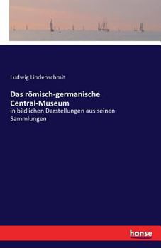 Das R�misch-Germanische Central-Museum: In Bildlichen Darstellungen Aus Seinen Sammlungen (Classic Reprint)