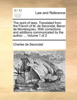 The spirit of laws. Translated from the French of M. de Secondat, Baron de Montesquieu. With corrections and additions communicated by the author. ... Volume 1 of 2