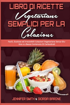 Libro di Ricette Vegetariane Semplici per la Colazione: Facili, Gustose ed Irresistibili Colazioni Vegetariane Senza Glutine e a Basso Contenuto Di ... Based Breakfast Made Easy)