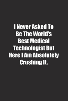 I Never Asked To Be The World's Best Medical Technologist But Here I Am Absolutely Crushing It.: Lined notebook