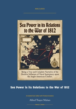 Sea Power in Its Relations to the War of 1812: Annotated Color Edition with Premium Analytics (Naval Classics)
