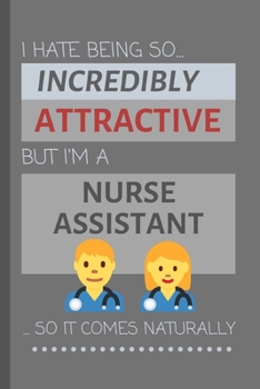 I Hate Being So Incredibly Attractive But I'm A Nurse Assistant... So It Comes Naturally: Funny Lined Notebook / Journal Gift Idea for Work