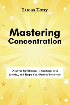 Paperback Mastering Concentration: Discover Significance, Transform Your Identity, and Shape Your Perfect Tomorrow Book