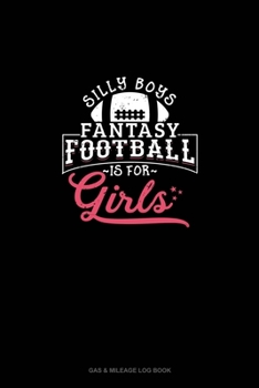 Silly Boys Fantasy Football is For Girls: Gas & Mileage Log Book