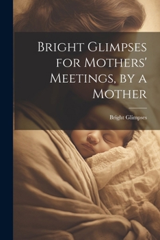 Paperback Bright Glimpses for Mothers' Meetings, by a Mother Book