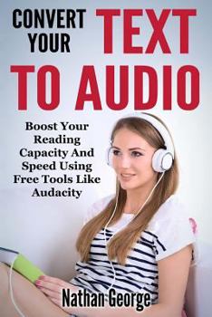 Paperback Convert Your Text To Audio: Boost Your Reading Capacity And Speed Using Free Tools Like Audacity Book