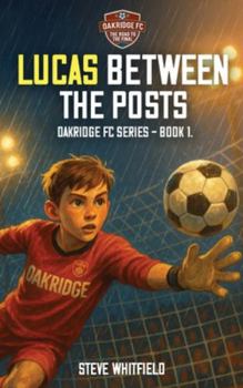 Hardcover Lucas Between the Posts: Oakridge FC Series - Book 1 Book