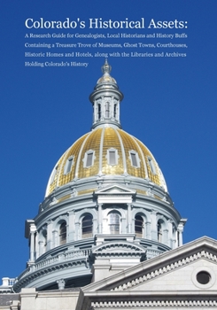 Colorado's Historical Assets : A Research Guide for Genealogists, Local Historians and History Buffs Containing a Treasure Trove of Museums, Ghost Towns, Courthouses, Historic Homes and Hotels, along