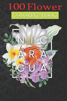 100 Flower Coloring Book: Flowers of Nicaragua Coloring Book with Bouquets, Wreaths, Swirls, Patterns, Decorations, Inspirational Designs, and Much More!