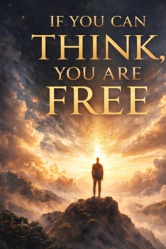 IF YOU CAN THINK, YOU ARE FREE: How Awareness, Attention, and Responsibility Decide the Fate of Humanity