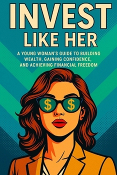 Invest like her: A Young Woman’s Guide to Building Wealth, Gaining Confidence, and Achieving Financial Freedom Through Smart Investing