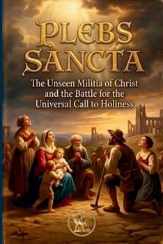 Plebs SANCTA: The Unseen Militia of Christ and the Battle for the Universal Call to Holiness (The Church Militant Library)