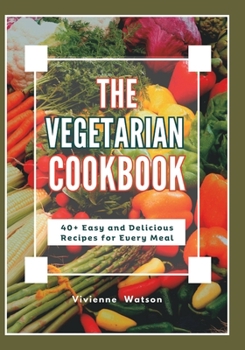 Paperback The Vegetarian Cookbook: 40+ Easy and Delicious Recipes for Every Meal Book