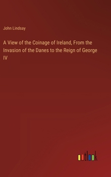 Hardcover A View of the Coinage of Ireland, From the Invasion of the Danes to the Reign of George IV Book