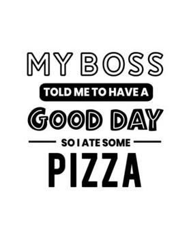 My Boss Told Me to Have a Good Day So I Ate Some Pizza: Pizza Gift for People Who Love Pizza - Funny Saying with Black and White Cover - Blank Lined Journal or Notebook