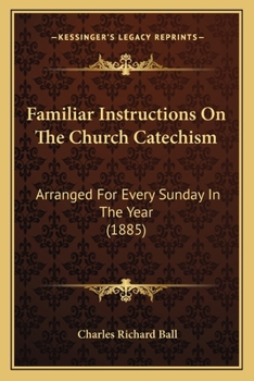 Familiar Instructions On The Church Catechism: Arranged For Every Sunday In The Year