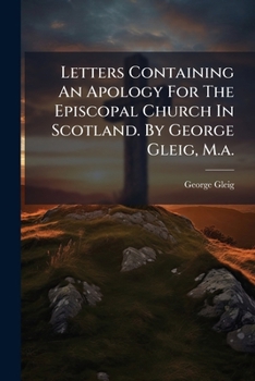 Letters Containing an Apology for the Episcopal Church in Scotland. By George Gleig, M.A.