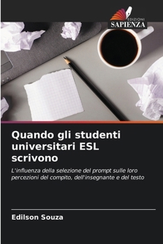 Quando gli studenti universitari ESL scrivono: L'influenza della selezione del prompt sulle loro percezioni del compito, dell'insegnante e del testo (Italian Edition)
