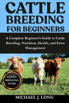 CATTLE BREEDING FOR BEGINNERS: A Complete Beginner’s Guide to Cattle Breeding, Nutrition, Health, and Farm Management