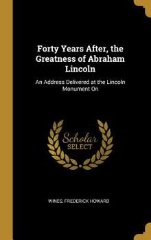 Hardcover Forty Years After, the Greatness of Abraham Lincoln: An Address Delivered at the Lincoln Monument On Book