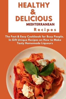 Paperback Healthy and Delicious Mediterranean Recipes: The Fast & Easy Cookbook for Busy People. In Gift Unique Recipes on How to Make Tasty Homemade Liqueurs Book