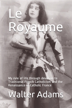 Paperback Le Royaume: My rule of life through devotion to Traditional French Catholicism and the Renaissance of Catholic France Book